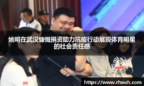 姚明在武汉慷慨捐资助力抗疫行动展现体育明星的社会责任感