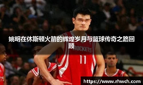 姚明在休斯顿火箭的辉煌岁月与篮球传奇之路回顾