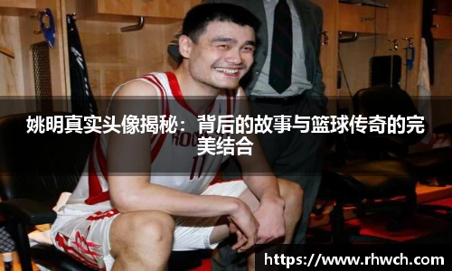 姚明真实头像揭秘：背后的故事与篮球传奇的完美结合
