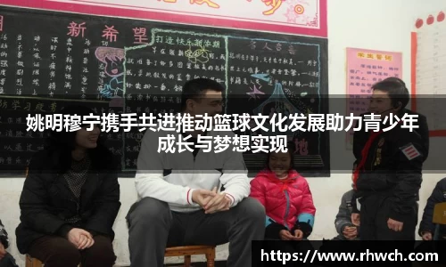 姚明穆宁携手共进推动篮球文化发展助力青少年成长与梦想实现
