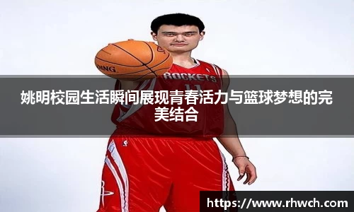 姚明校园生活瞬间展现青春活力与篮球梦想的完美结合