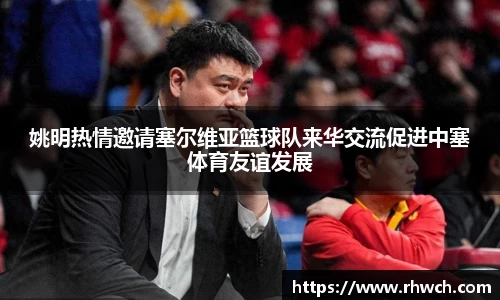 姚明热情邀请塞尔维亚篮球队来华交流促进中塞体育友谊发展