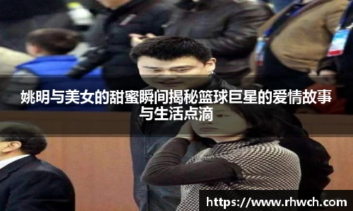 姚明与美女的甜蜜瞬间揭秘篮球巨星的爱情故事与生活点滴