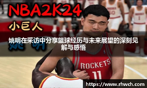 姚明在采访中分享篮球经历与未来展望的深刻见解与感悟