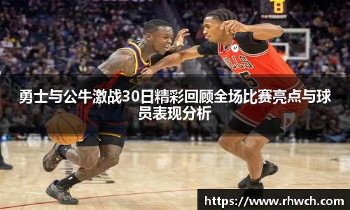 勇士与公牛激战30日精彩回顾全场比赛亮点与球员表现分析