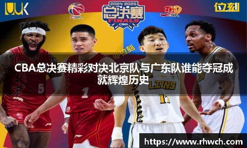 CBA总决赛精彩对决北京队与广东队谁能夺冠成就辉煌历史