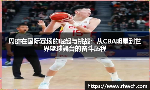 周琦在国际赛场的崛起与挑战：从CBA明星到世界篮球舞台的奋斗历程